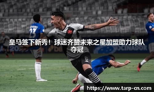 皇马签下新秀！球迷齐赞未来之星加盟助力球队夺冠