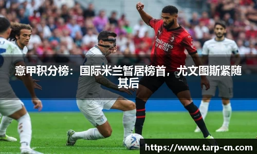 意甲积分榜：国际米兰暂居榜首，尤文图斯紧随其后