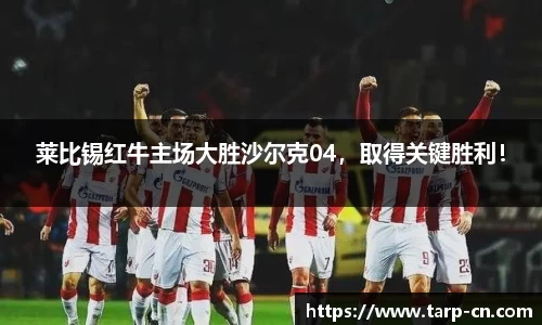莱比锡红牛主场大胜沙尔克04，取得关键胜利！
