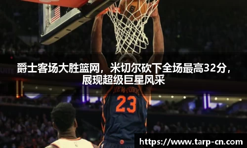 爵士客场大胜篮网，米切尔砍下全场最高32分，展现超级巨星风采