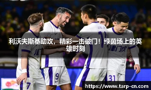 利沃夫斯基助攻，精彩一击破门！绿茵场上的英雄时刻