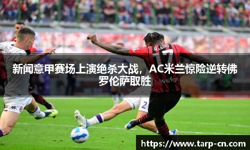 新闻意甲赛场上演绝杀大战，AC米兰惊险逆转佛罗伦萨取胜