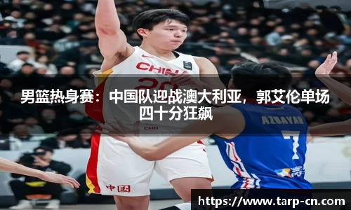 男篮热身赛：中国队迎战澳大利亚，郭艾伦单场四十分狂飙