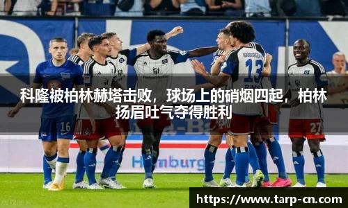 科隆被柏林赫塔击败，球场上的硝烟四起，柏林扬眉吐气夺得胜利