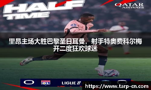里昂主场大胜巴黎圣日耳曼，射手特奥费科尔梅开二度狂欢球迷