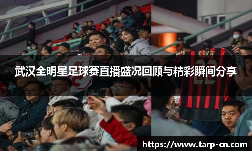 武汉全明星足球赛直播盛况回顾与精彩瞬间分享