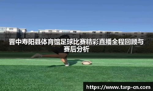 晋中寿阳县体育馆足球比赛精彩直播全程回顾与赛后分析