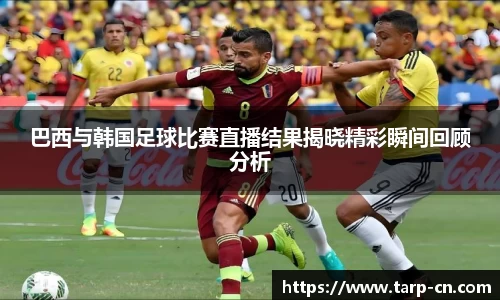 巴西与韩国足球比赛直播结果揭晓精彩瞬间回顾分析