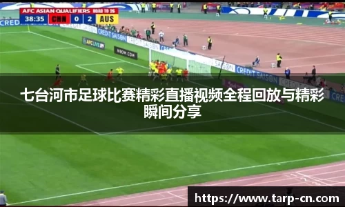 七台河市足球比赛精彩直播视频全程回放与精彩瞬间分享