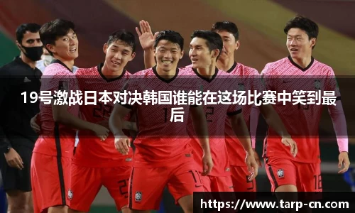 19号激战日本对决韩国谁能在这场比赛中笑到最后