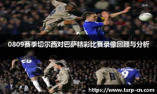 0809赛季切尔西对巴萨精彩比赛录像回顾与分析