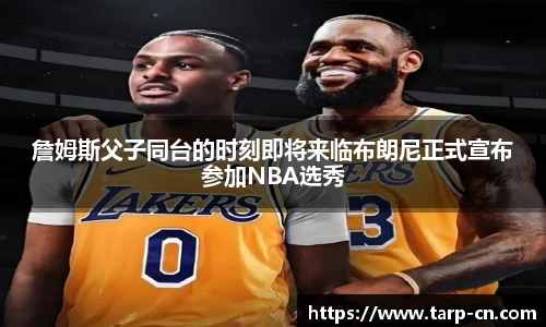 詹姆斯父子同台的时刻即将来临布朗尼正式宣布参加NBA选秀