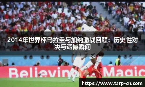 2014年世界杯乌拉圭与加纳激战回顾：历史性对决与遗憾瞬间