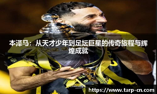 本泽马：从天才少年到足坛巨星的传奇旅程与辉煌成就