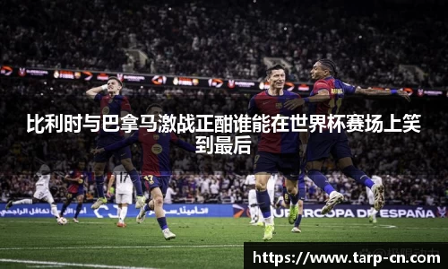 比利时与巴拿马激战正酣谁能在世界杯赛场上笑到最后