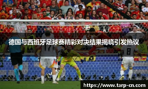 德国与西班牙足球赛精彩对决结果揭晓引发热议