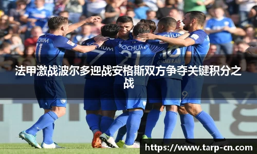 法甲激战波尔多迎战安格斯双方争夺关键积分之战