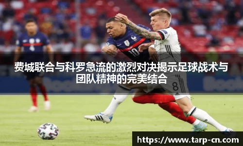 费城联合与科罗急流的激烈对决揭示足球战术与团队精神的完美结合