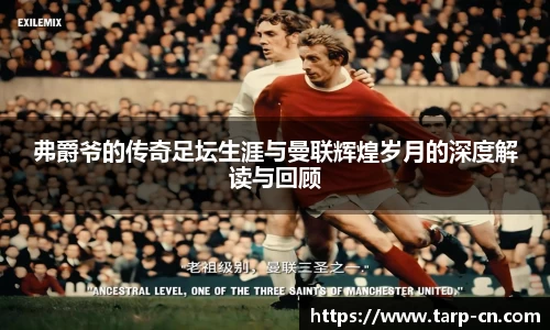 弗爵爷的传奇足坛生涯与曼联辉煌岁月的深度解读与回顾