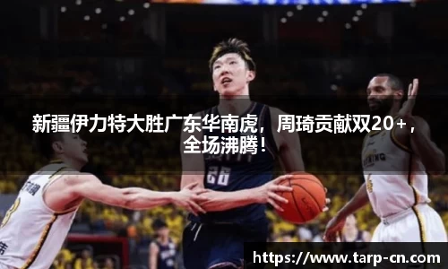 新疆伊力特大胜广东华南虎，周琦贡献双20+，全场沸腾！